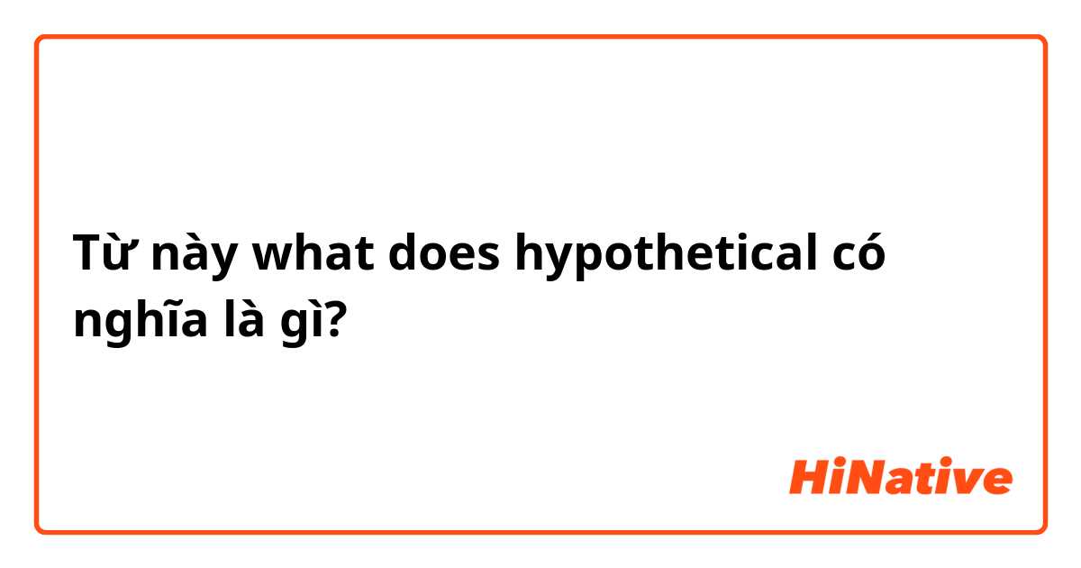 Từ này what does hypothetical  có nghĩa là gì?