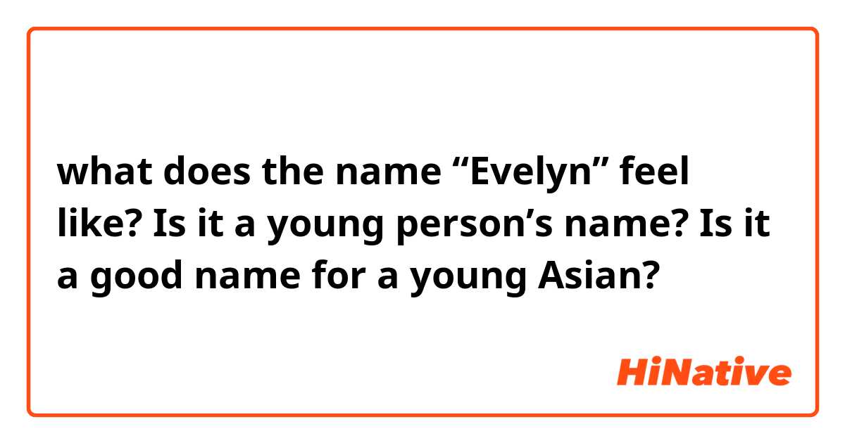 what does the name “Evelyn” feel like? Is it a young person’s name? Is it a good name for a young Asian?