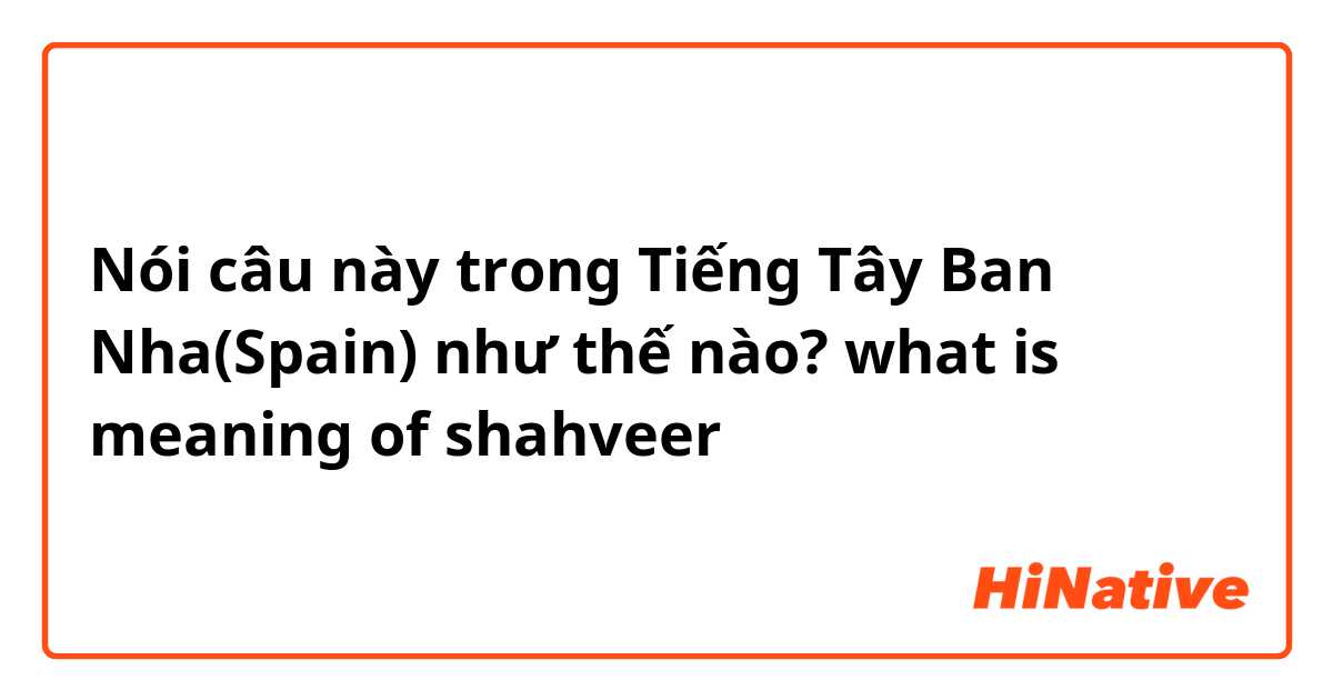 Nói câu này trong Tiếng Tây Ban Nha(Spain) như thế nào? what is meaning of shahveer
