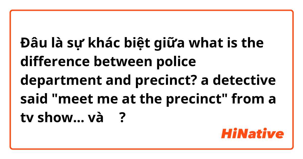 Đâu là sự khác biệt giữa what is the difference between police department and precinct? a detective said "meet me at the precinct" from a tv show... và ᆞ ?