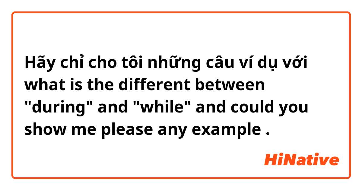 Hãy chỉ cho tôi những câu ví dụ với what is the different between "during" and "while" and could you show me please any example.