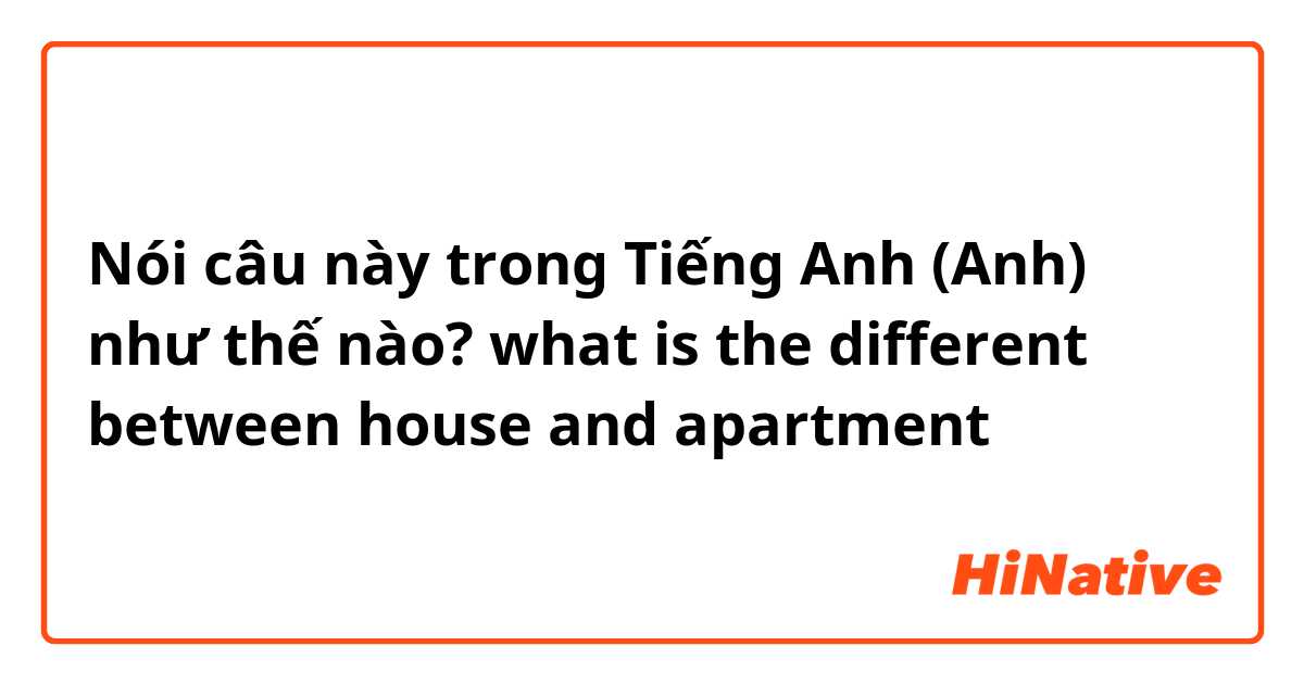 Nói câu này trong Tiếng Anh (Anh) như thế nào? what is the different between house and apartment