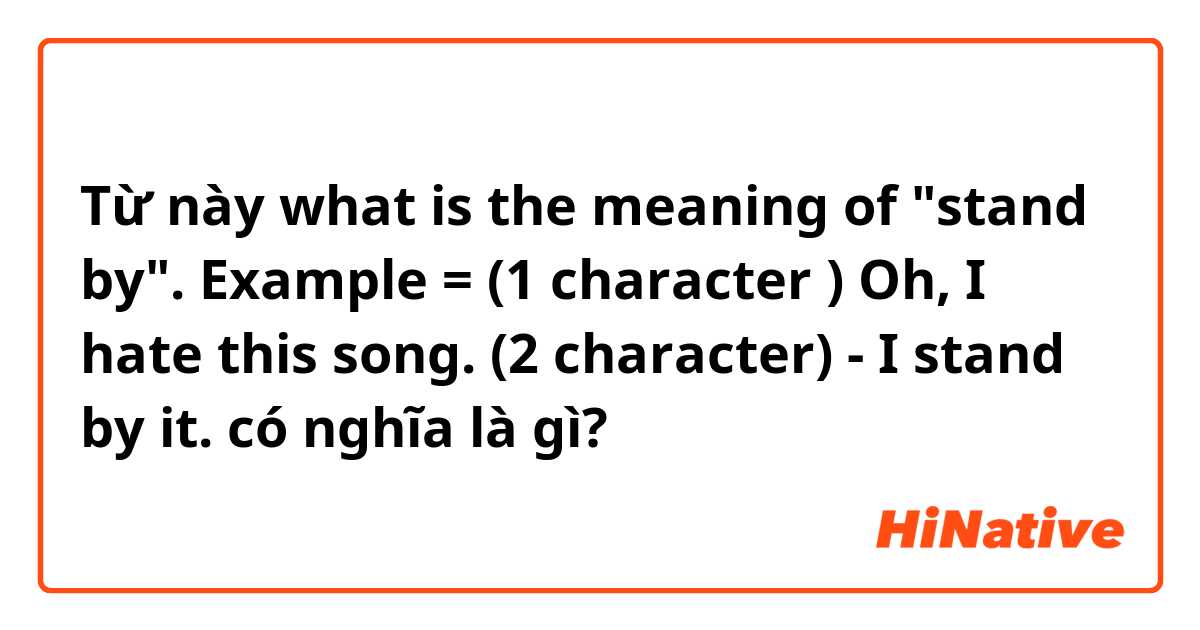 Từ này what is the meaning of "stand by". 

Example = 
(1 character )  Oh, I hate this song. 
(2 character) - I stand by it. 
 có nghĩa là gì?