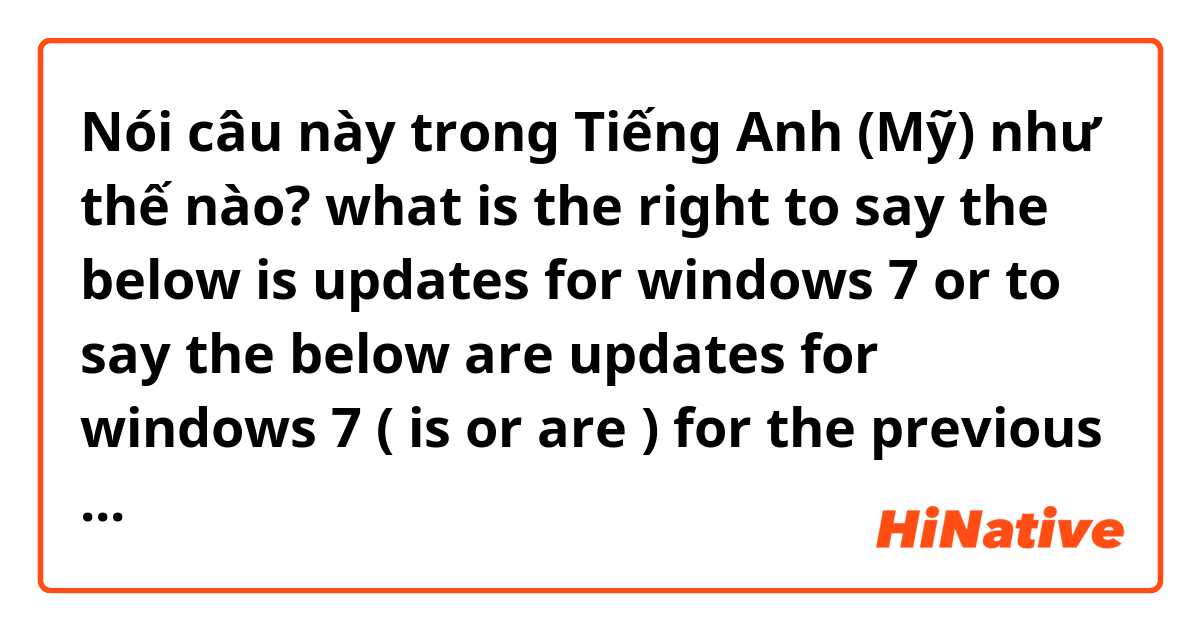 Nói câu này trong Tiếng Anh (Mỹ) như thế nào? what is the right to say the below is updates for windows 7 or to say the below are updates for windows 7 ( is or are ) for the previous or for the next 