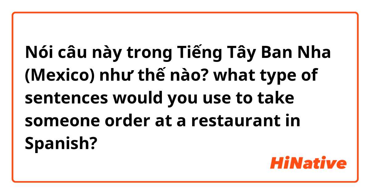 Nói câu này trong Tiếng Tây Ban Nha (Mexico) như thế nào? what type of sentences would you use to take someone order at a restaurant in Spanish? 