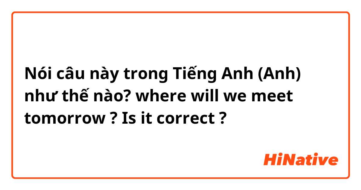 Nói câu này trong Tiếng Anh (Anh) như thế nào? where will we meet tomorrow ?
Is it correct ?
