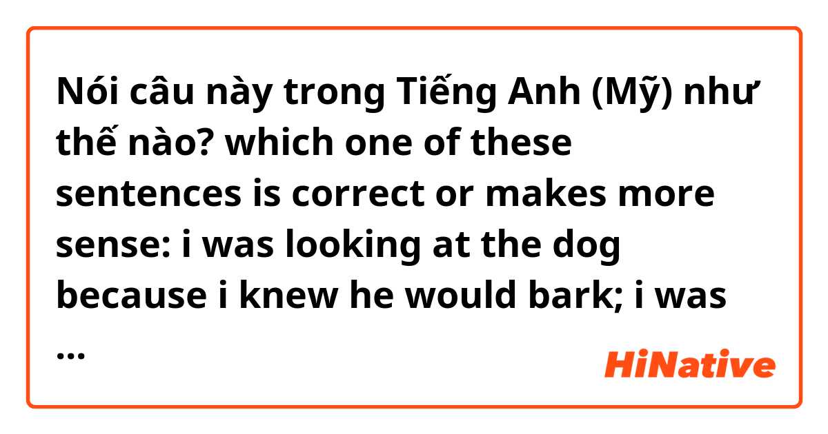 Nói câu này trong Tiếng Anh (Mỹ) như thế nào? which one of these sentences is correct or makes more sense: i was looking at the dog because i knew he would bark; i was looking at the dog because I knew he was going to bark. is there any difference? what?