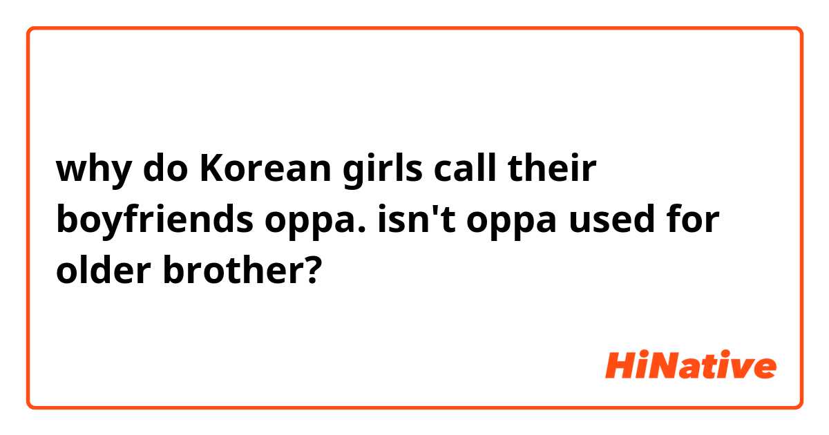 why do Korean girls call their boyfriends oppa.  isn't oppa used for older brother? 