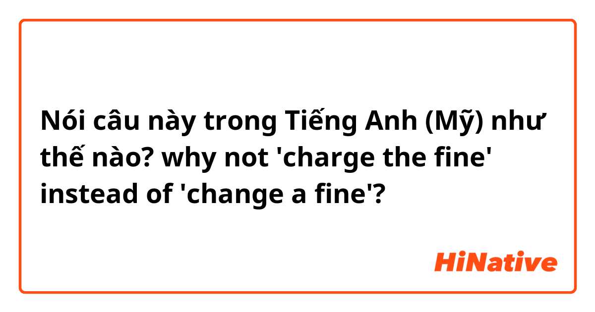 Nói câu này trong Tiếng Anh (Mỹ) như thế nào? why not 'charge the fine' instead of 'change a fine'?