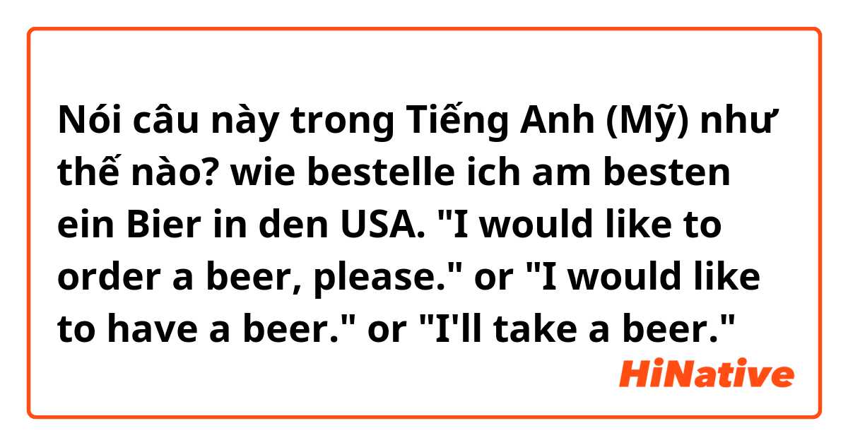 Nói câu này trong Tiếng Anh (Mỹ) như thế nào? wie bestelle ich am besten ein Bier in den USA.
"I would like to order a beer, please." or "I would like to have a beer." or "I'll take a beer." 