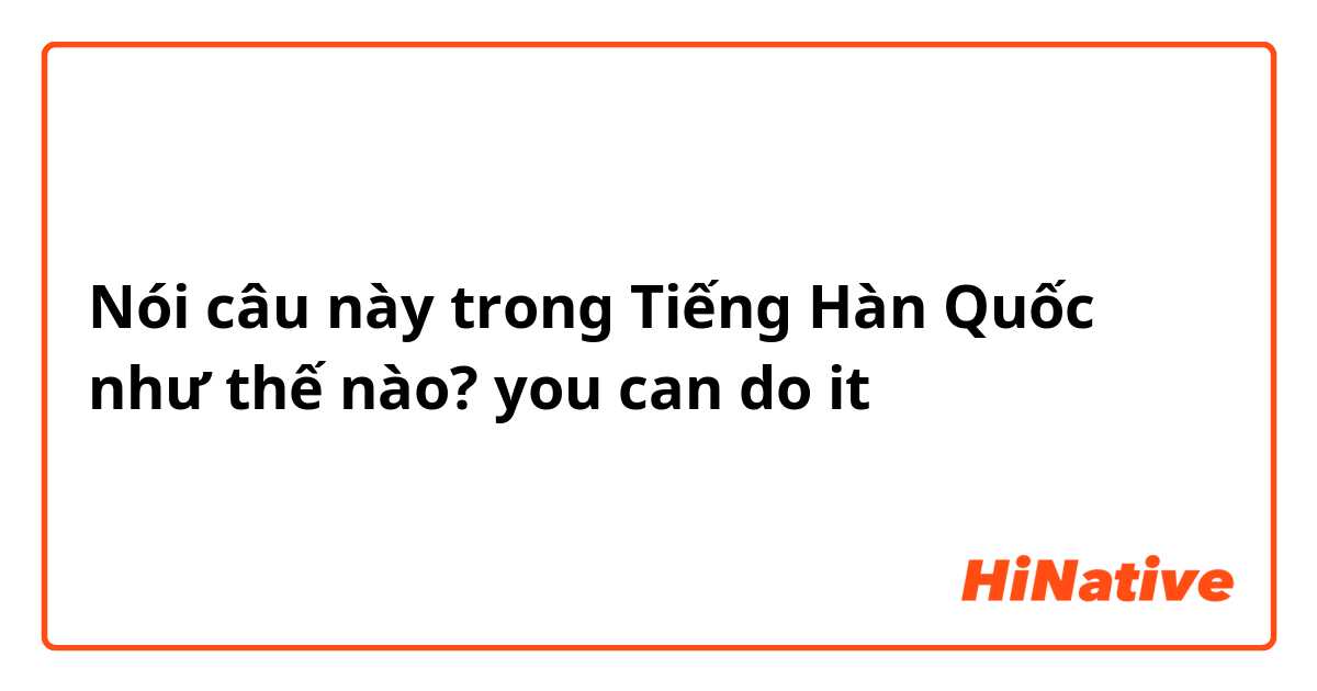 Nói câu này trong Tiếng Hàn Quốc như thế nào? you can do it