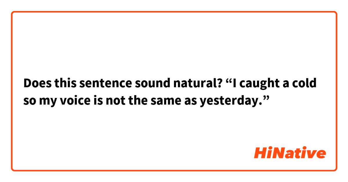 Does this sentence sound natural? “I caught a cold so my voice is not ...