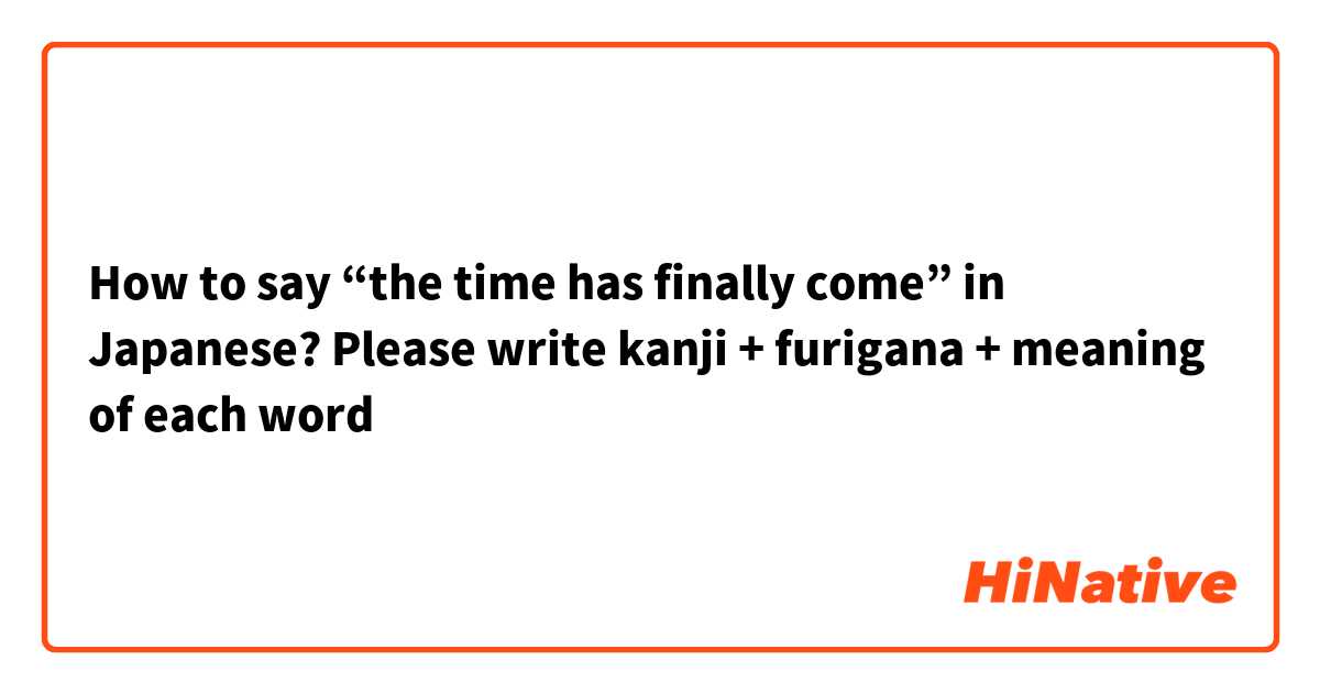 How to say “the time has finally come” in Japanese? Please write kanji + furigana + meaning of each word
