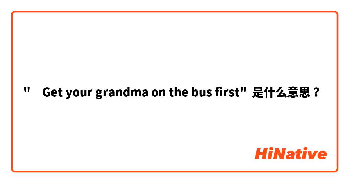 "‎Get your grandma on the bus first" 是什么意思？