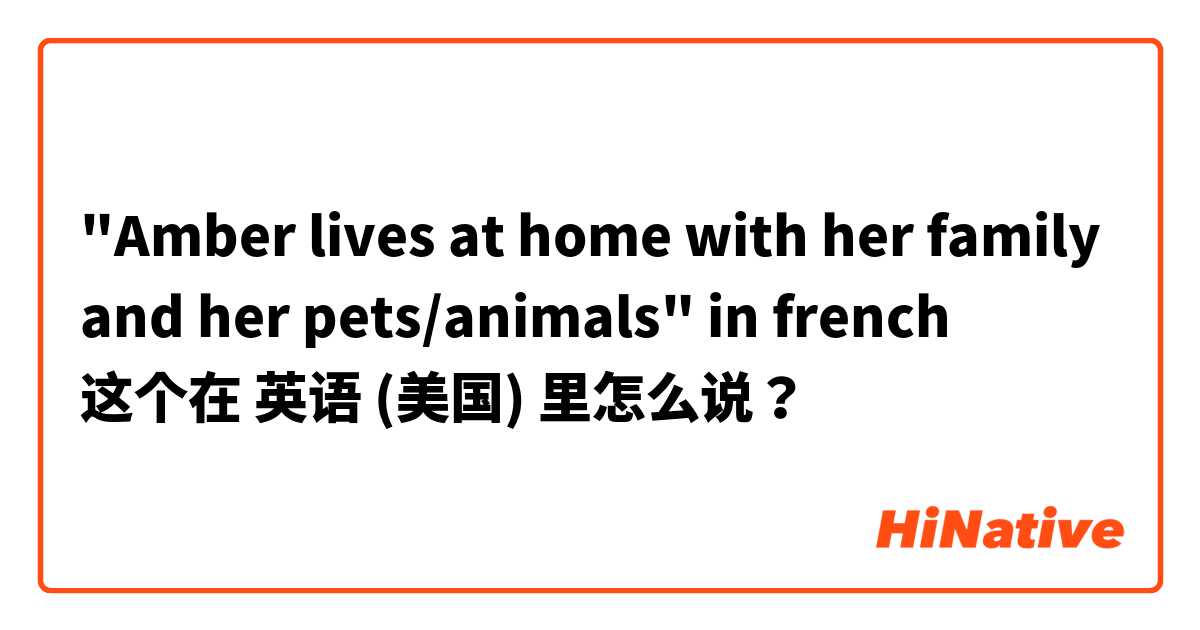 "Amber lives at home with her family and her pets/animals" in french 这个在 英语 (美国) 里怎么说？