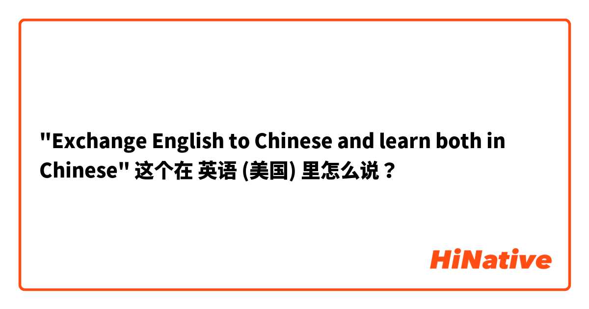 "Exchange English to Chinese and learn both in Chinese" 这个在 英语 (美国) 里怎么说？