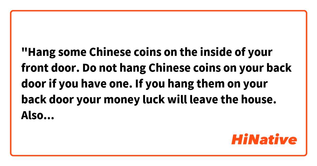"Hang some Chinese coins on the inside of your front door. Do not hang Chinese coins on your back door if you have one. If you hang them on your back door your money luck will leave the house. Also do not hang the coins on the outside of the door. A better choice for outside the door would be bells."

Is the last sentence a joke?
Does the author refer to another rule of feng shui?
Or we cannot tell which? 