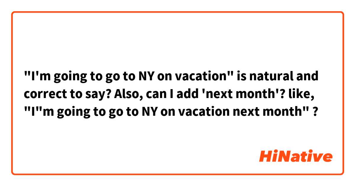 "I'm going to go to NY on vacation" is natural and correct to say? Also, can I add 'next month'? like, "I"m going to go to NY on vacation next month" ? 