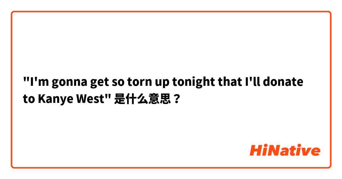 "I'm gonna get so torn up tonight that I'll donate to Kanye West" 是什么意思？