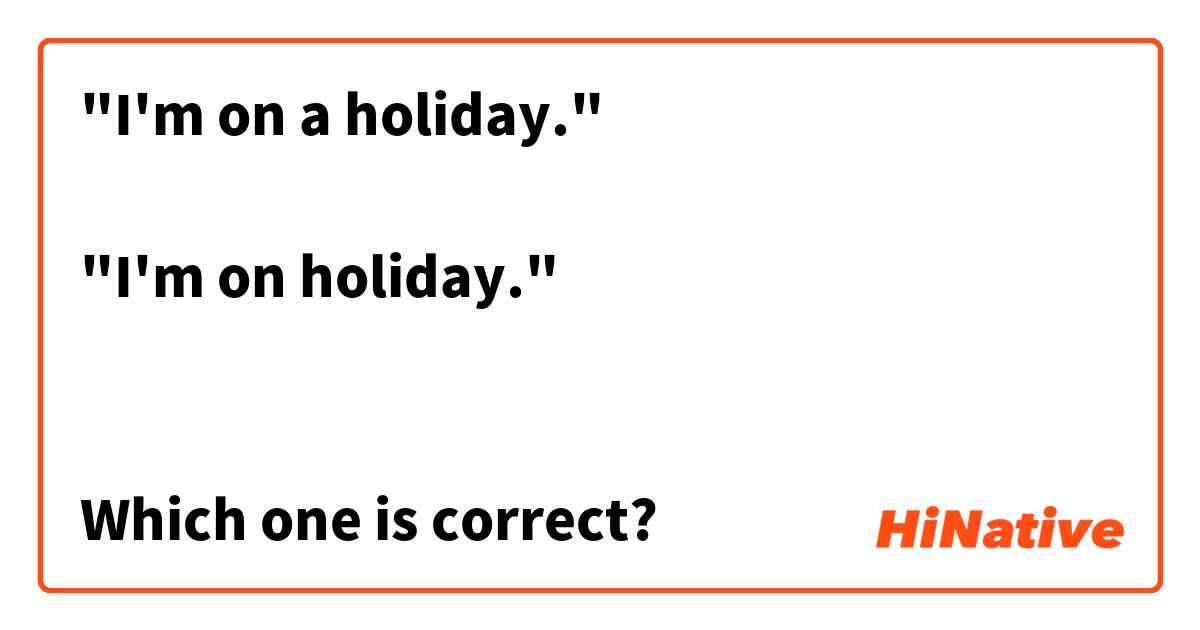 


"I'm on a holiday."

"I'm on holiday."


Which one is correct?



