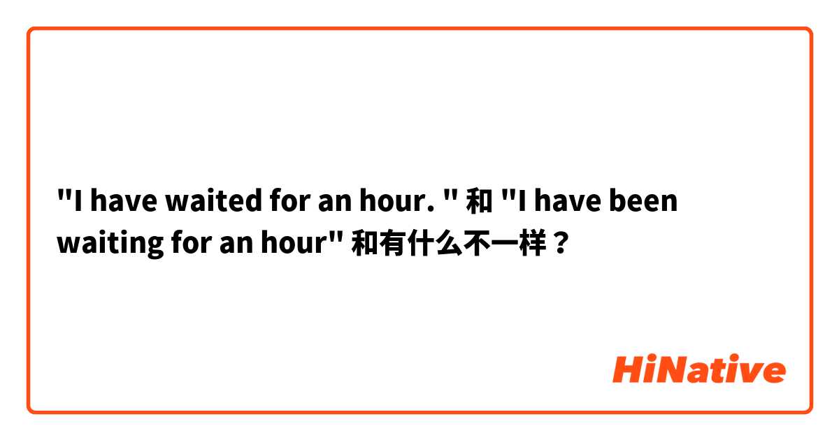 "I have waited for an hour. " 和 "I have been waiting for an hour" 和有什么不一样？