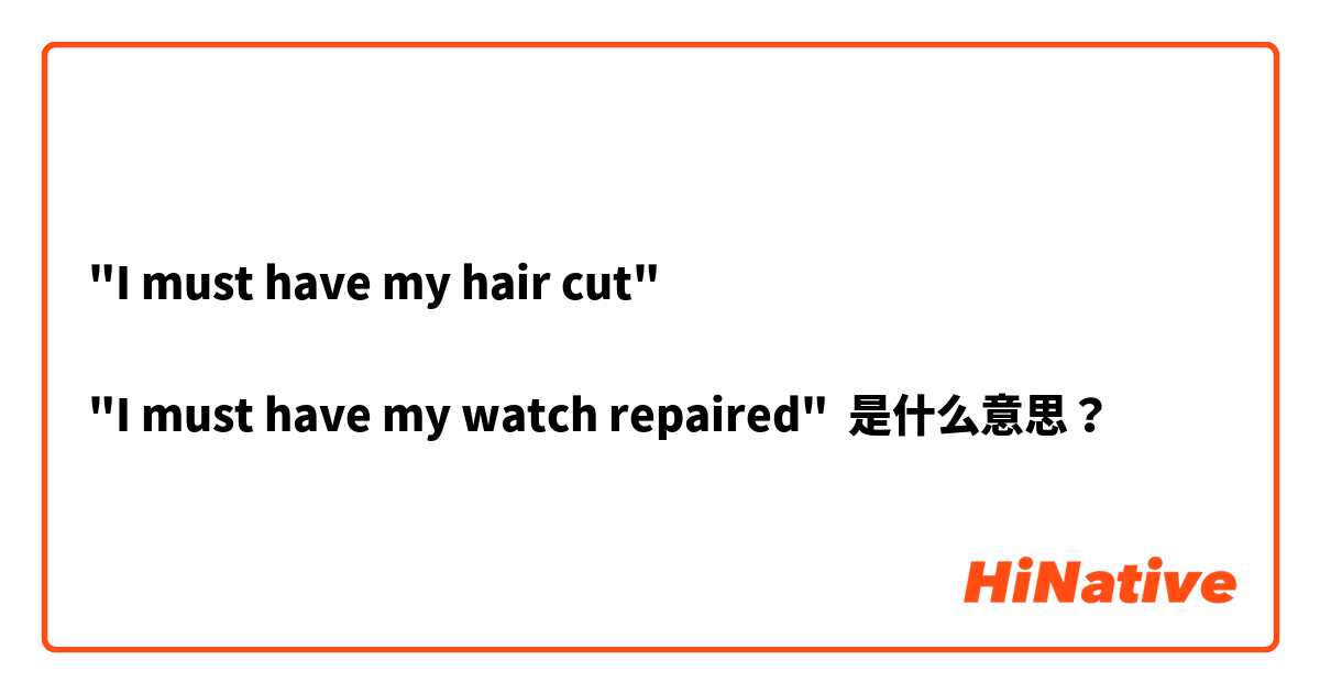 "I must have my hair cut"

"I must have my watch repaired"  是什么意思？