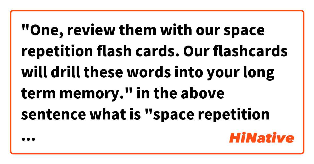 
"One, review them with our space repetition flash cards. Our flashcards will drill these words into your long term memory."
in the above sentence what is "space repetition flash cards"? and what does "drill ~ into memory"? 是什么意思？