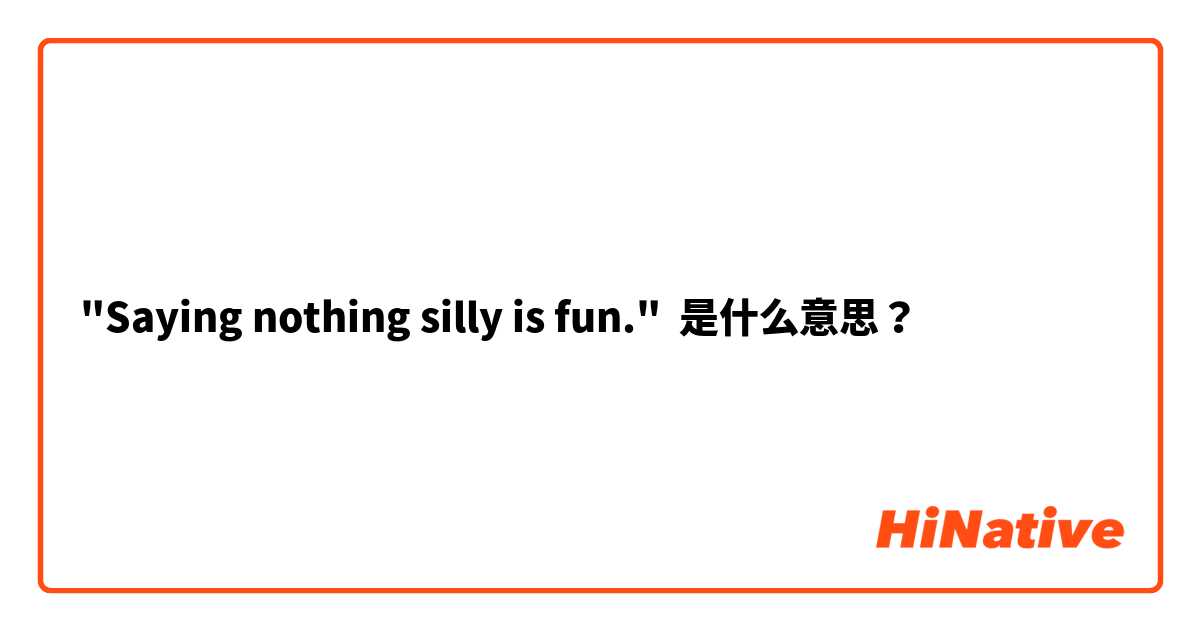 "Saying nothing silly is fun." 是什么意思？
