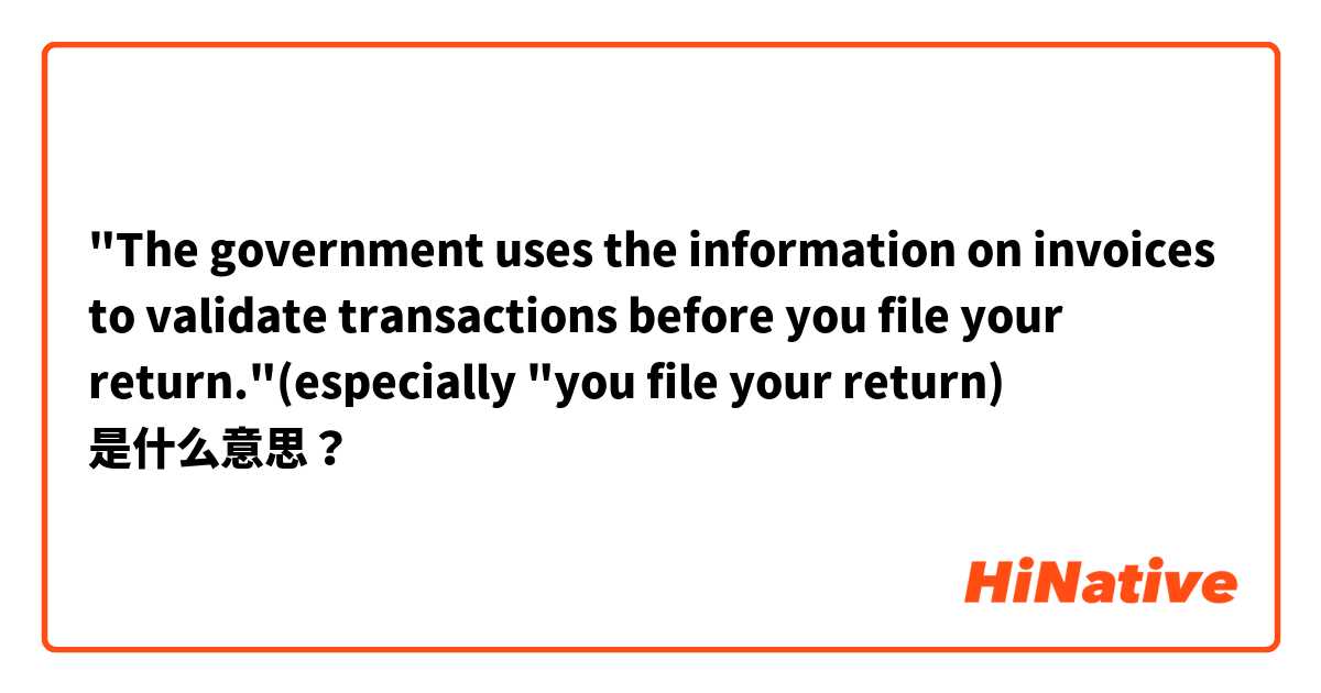 "The government uses the information on invoices to validate transactions before you file your return."(especially "you file your return) 是什么意思？