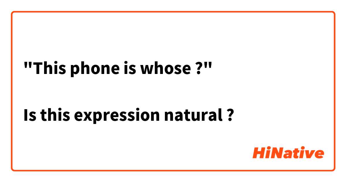 "This phone is whose ?"

Is this expression natural ?
