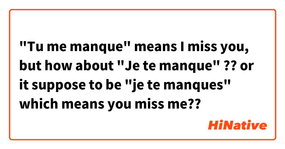 "Tu me manque" means I miss you,
but how about "Je te manque" ?? or it suppose to be "je te manques" which means you miss me??