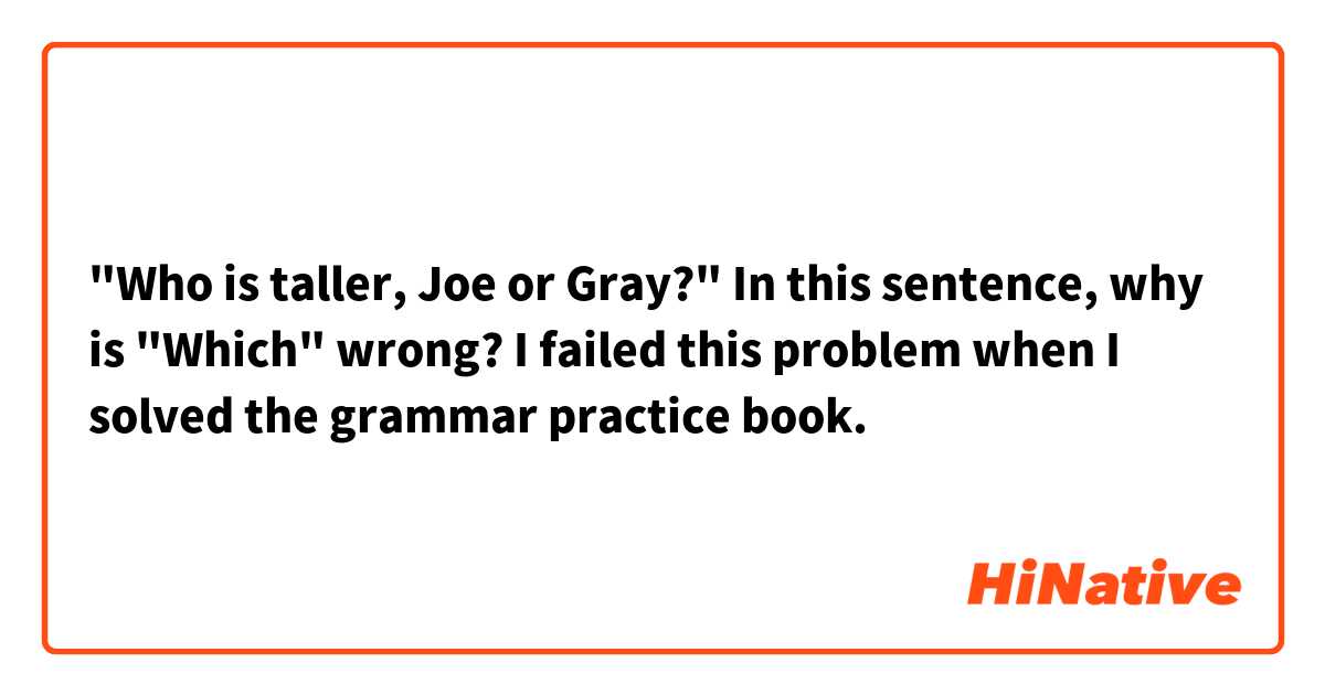 "Who is taller, Joe or Gray?"

In this sentence, why is "Which" wrong?

I failed this problem when I solved the grammar practice book.