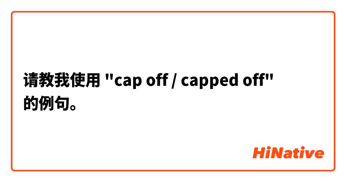 请教我使用 "cap off / capped off"的例句。