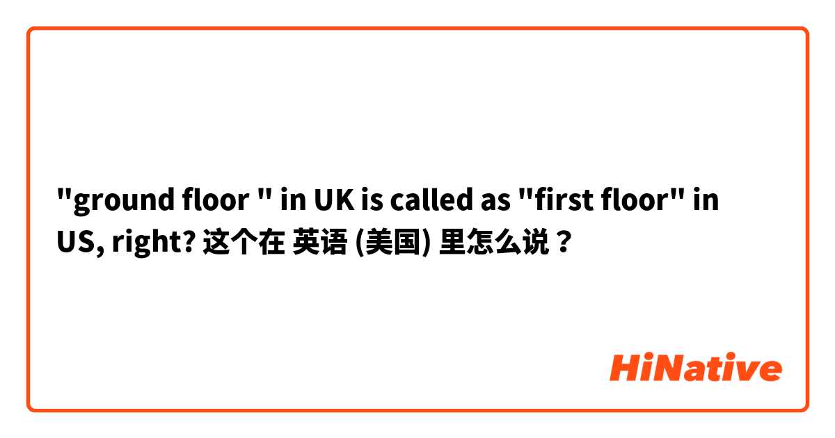  "ground floor " in UK is called as "first floor" in US, right? 这个在 英语 (美国) 里怎么说？