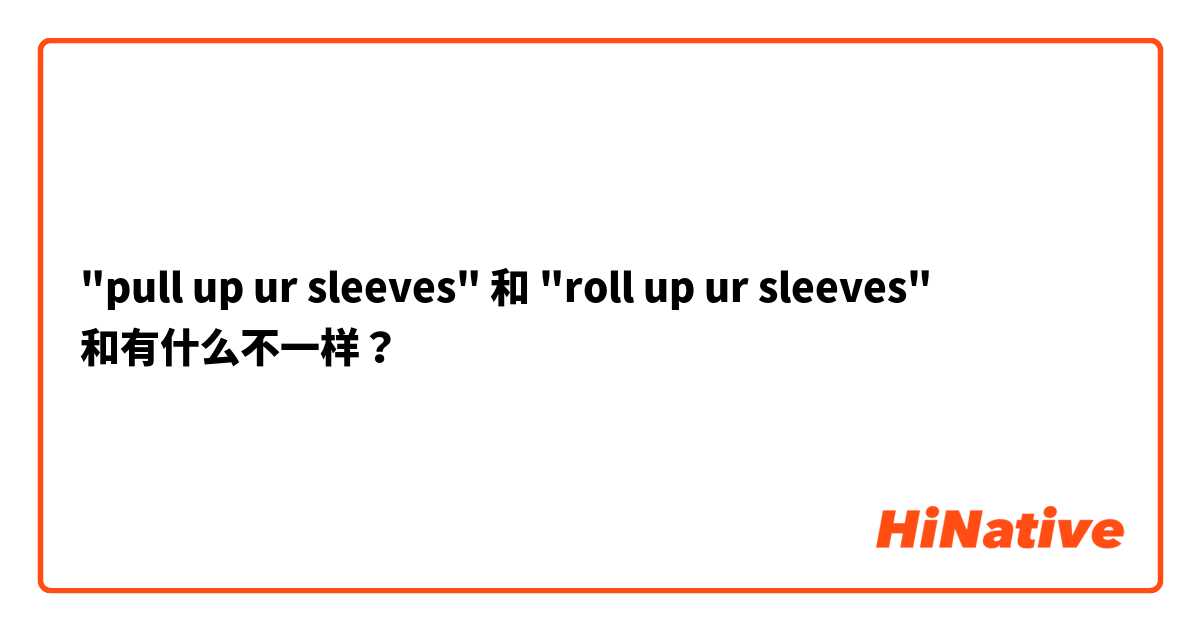 "pull up ur sleeves" 和 "roll up ur sleeves" 和有什么不一样？