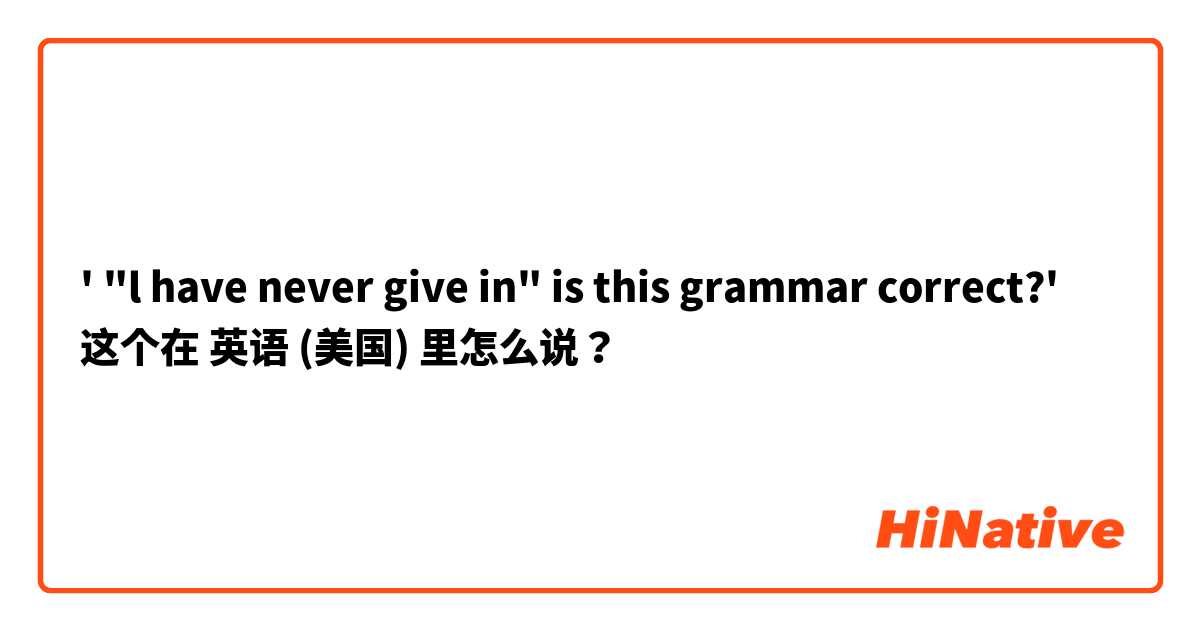  ' "l have never give in" is this grammar correct?' 这个在 英语 (美国) 里怎么说？
