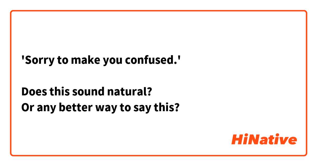 'Sorry to make you confused.'

Does this sound natural?
Or any better way to say this?