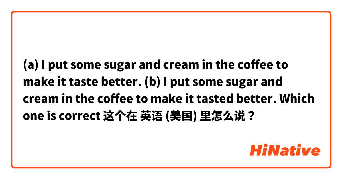 (a) I put some sugar and cream in the coffee to make it taste better.  (b) I put some sugar and cream in the coffee to make it tasted better.  Which one is correct 这个在 英语 (美国) 里怎么说？