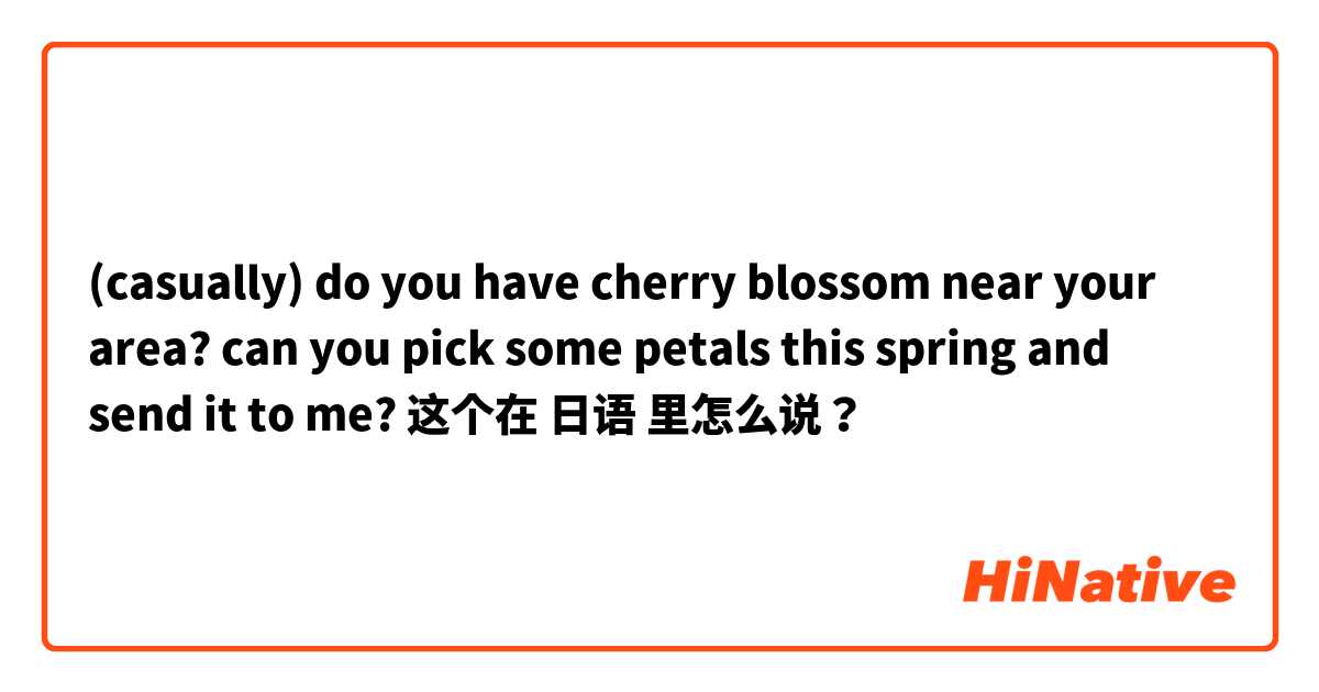 (casually) do you have cherry blossom near your area? can you pick some petals this spring and send it to me? 这个在 日语 里怎么说？
