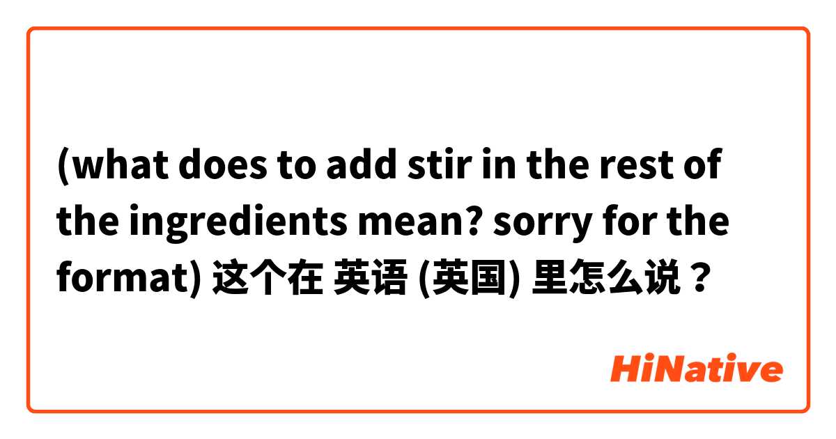 (what does to add stir in the rest of the ingredients mean? sorry for the format) 这个在 英语 (英国) 里怎么说？