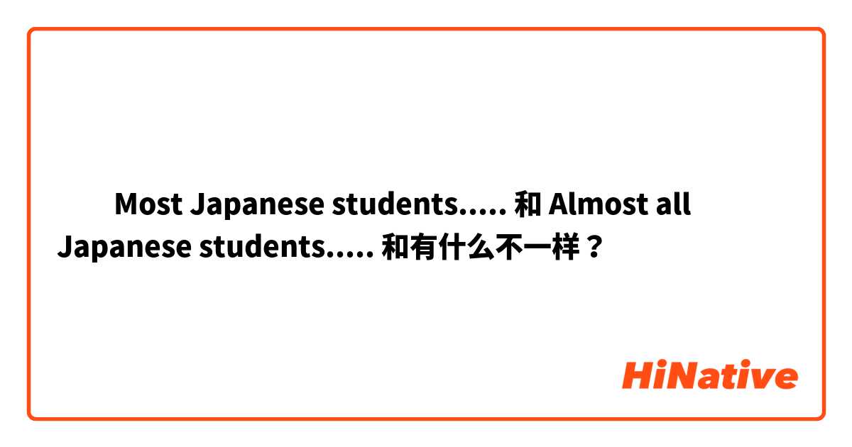​​Most Japanese students..... 和 Almost all Japanese students..... 和有什么不一样？