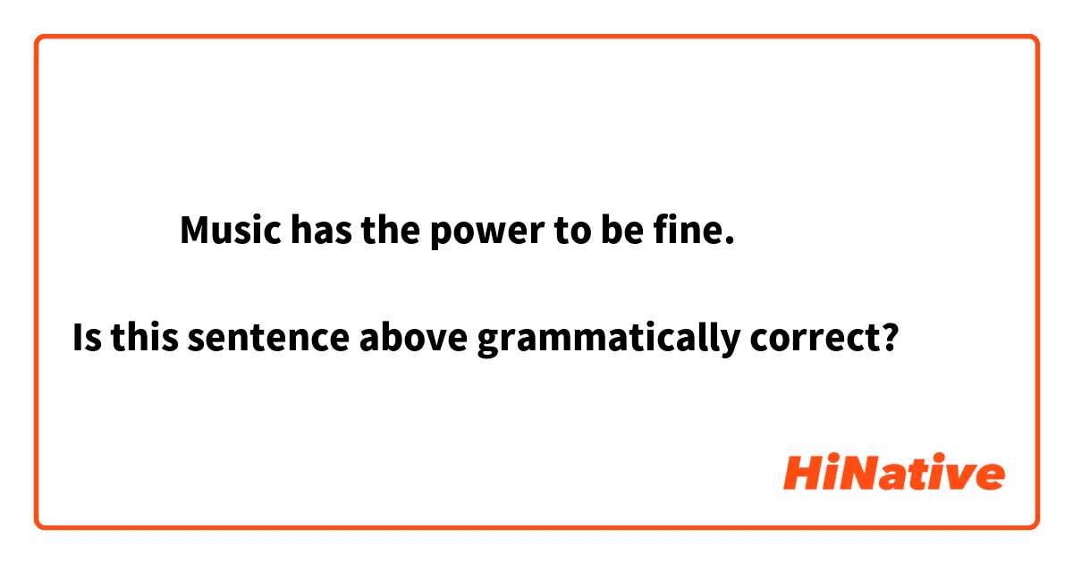 ‎‎‎Music has the power to be fine.

Is this sentence above grammatically correct?