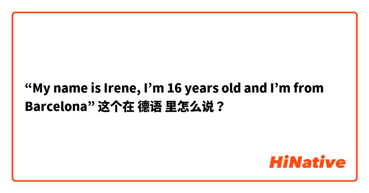 “My name is Irene, I’m 16 years old and I’m from Barcelona” 这个在 德语 里怎么说？