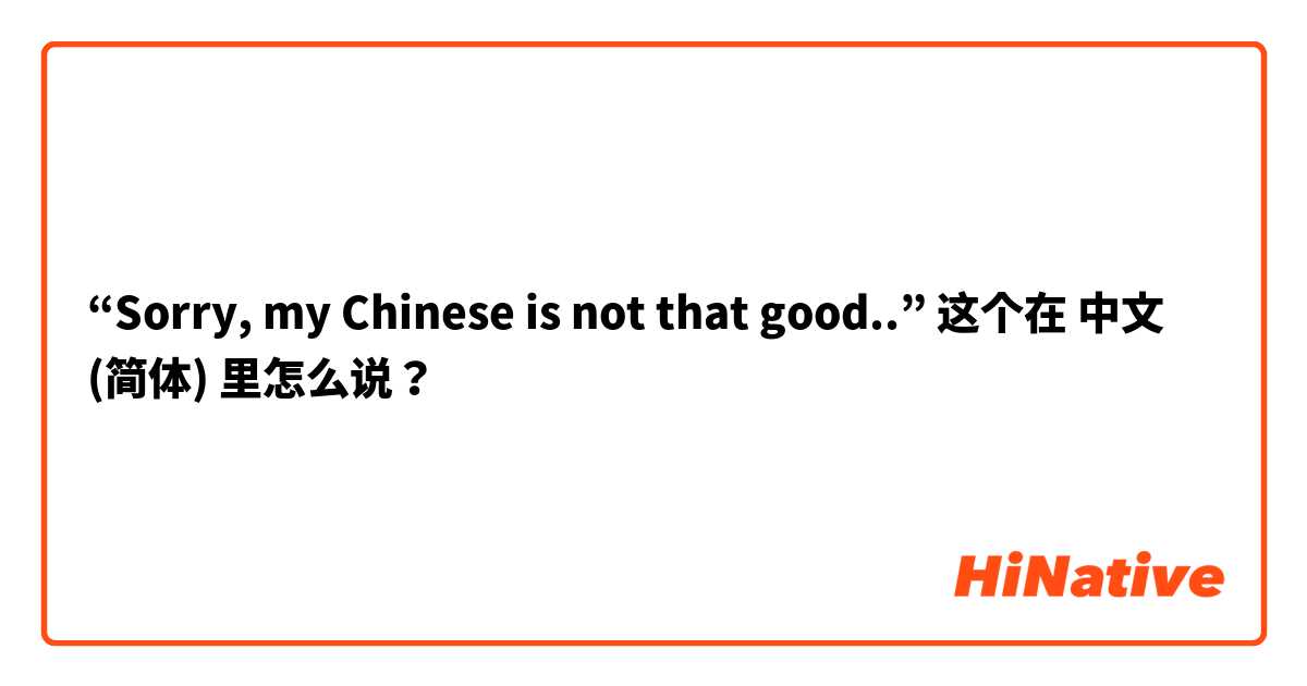 “Sorry, my Chinese is not that good..” 这个在 中文 (简体) 里怎么说？