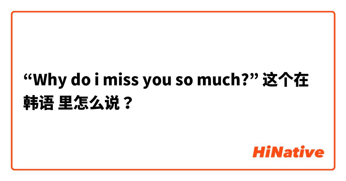“Why do i miss you so much?” 这个在 韩语 里怎么说？