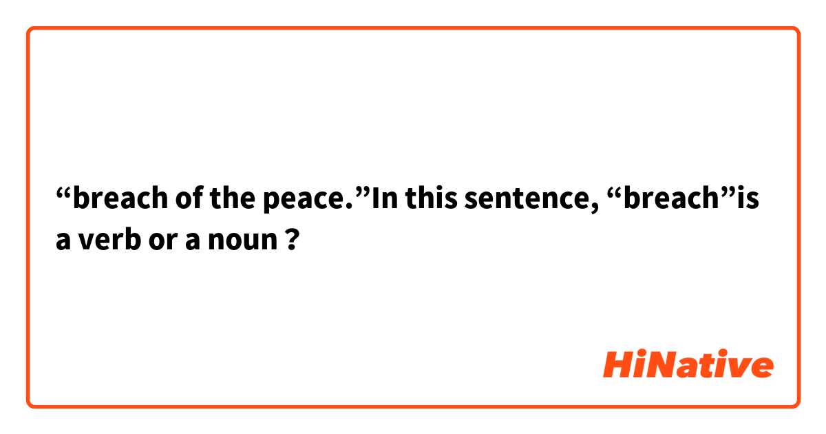 “breach of the peace.”In this sentence, “breach”is a verb or a noun？