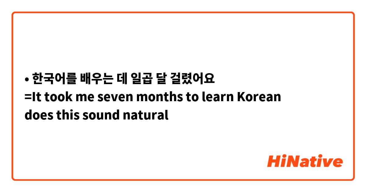 • 한국어를 배우는 데 일곱 달 걸렸어요 
=It took me seven months to learn Korean
does this sound natural 