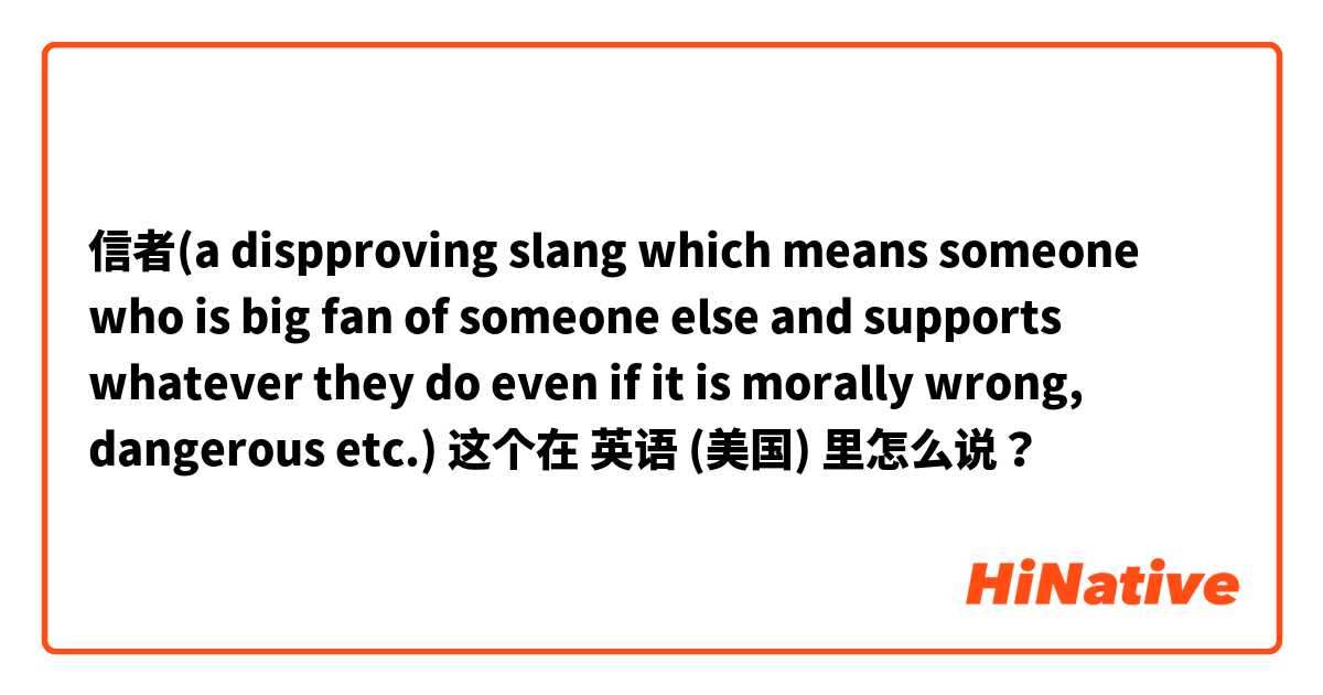信者(a dispproving slang which means someone who is big fan of someone else and supports whatever they do even if it is morally wrong, dangerous etc.) 这个在 英语 (美国) 里怎么说？