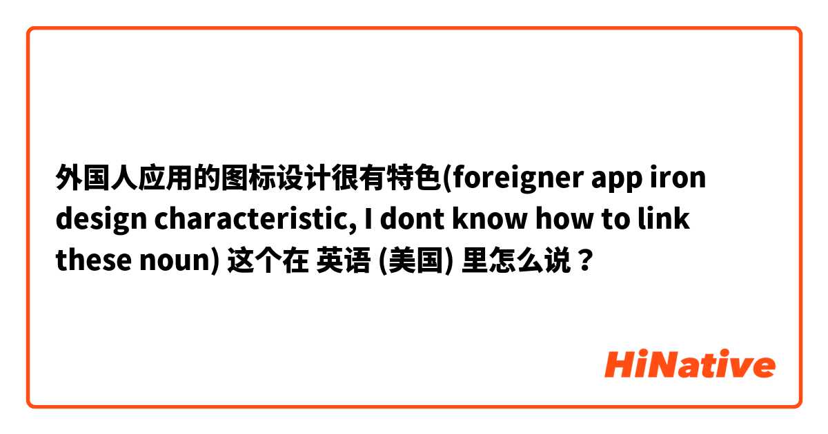 外国人应用的图标设计很有特色(foreigner app iron design characteristic, I dont know how to link these noun) 这个在 英语 (美国) 里怎么说？
