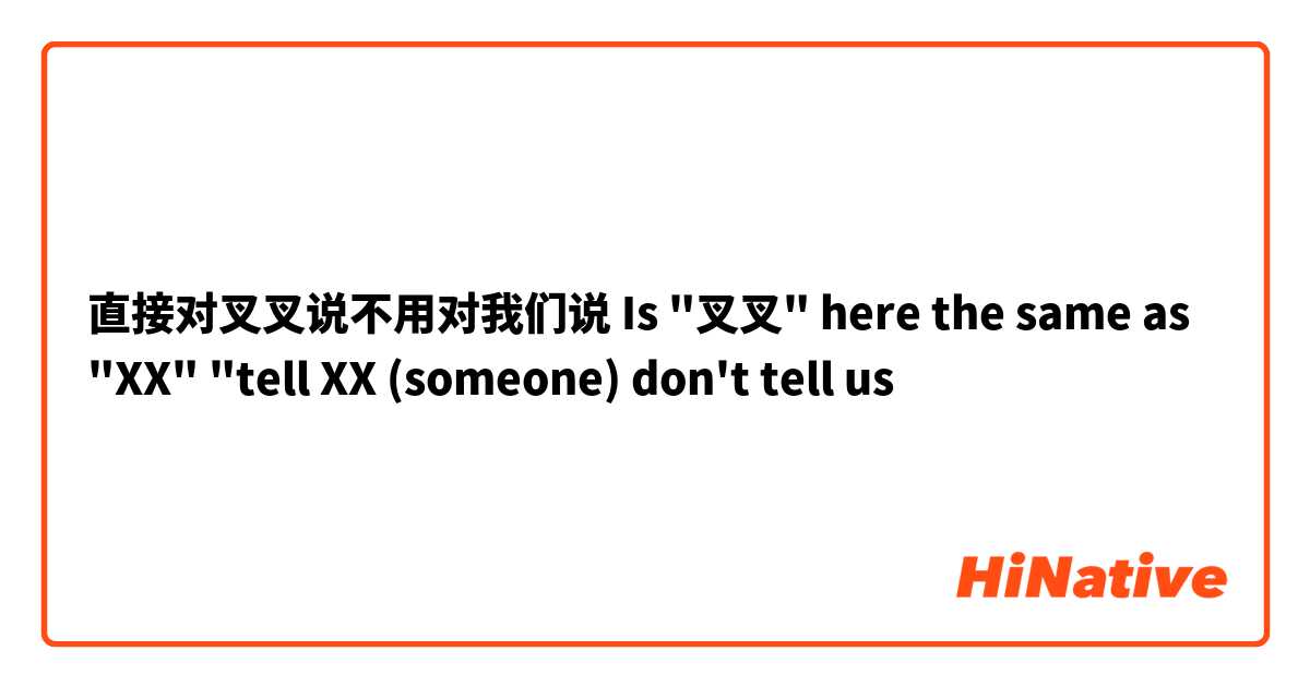 直接对叉叉说不用对我们说
Is "叉叉" here the same as "XX" "tell XX (someone) don't tell us 